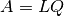 A = L Q