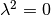 \lambda^2 = 0