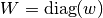 W = \textrm{diag}(w)