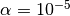 \alpha = 10^{-5}