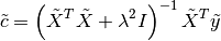 \tilde{c} = \left( \tilde{X}^T \tilde{X} + \lambda^2 I \right)^{-1} \tilde{X}^T \tilde{y}