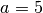 a = 5