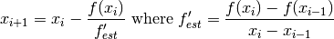 x_{i+1} = x_i - {f(x_i) \over f'_{est}}
 ~\hbox{where}~
 f'_{est} =  {f(x_{i}) - f(x_{i-1}) \over x_i - x_{i-1}}