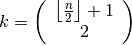 k = \left(
  \begin{array}{c}
    \left\lfloor \frac{n}{2} \right\rfloor + 1 \\
    2
  \end{array}
\right)