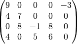 \begin{pmatrix}
  9 & 0 & 0 & 0 & -3 \\
  4 & 7 & 0 & 0 & 0 \\
  0 & 8 & -1 & 8 & 0 \\
  4 & 0 & 5 & 6 & 0
\end{pmatrix}